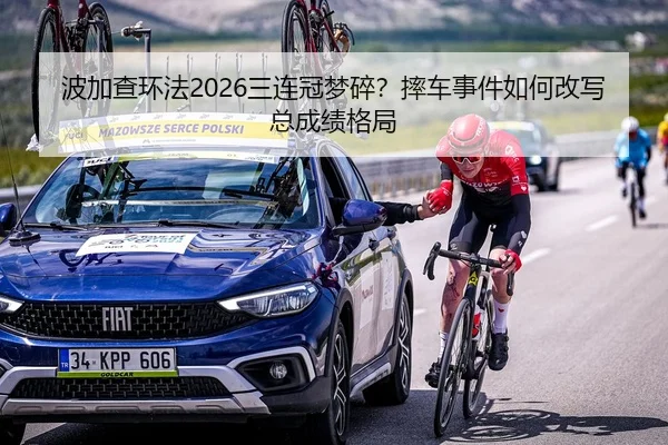 波加查环法2026三连冠梦碎？摔车事件如何改写总成绩格局