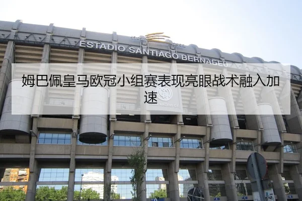 姆巴佩皇马欧冠小组赛表现亮眼战术融入加速