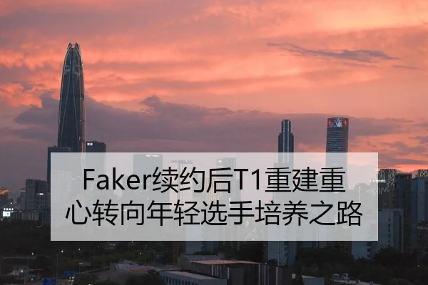 Faker续约后T1重建重心转向年轻选手培养之路