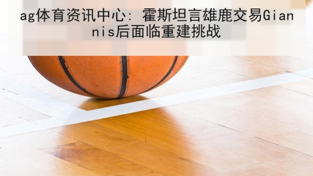 ag体育资讯中心: 霍斯坦言雄鹿交易Giannis后面临重建挑战