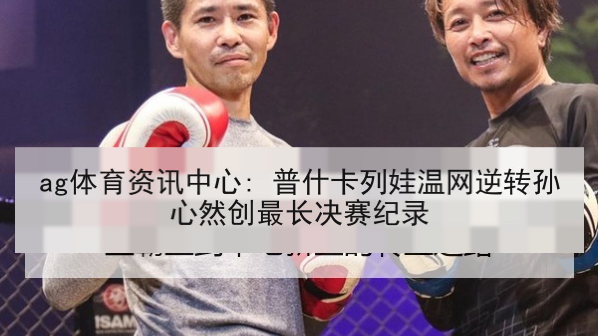 ag体育资讯中心: 普什卡列娃温网逆转孙心然创最长决赛纪录