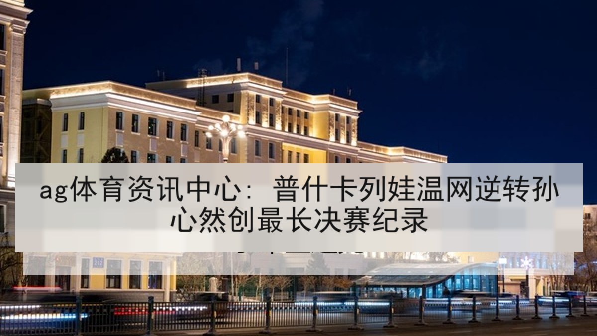 ag体育资讯中心: 普什卡列娃温网逆转孙心然创最长决赛纪录