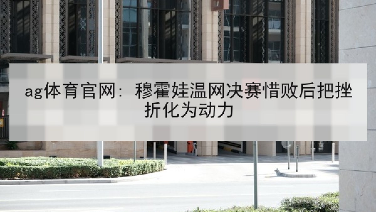 ag体育官网: 穆霍娃温网决赛惜败后把挫折化为动力