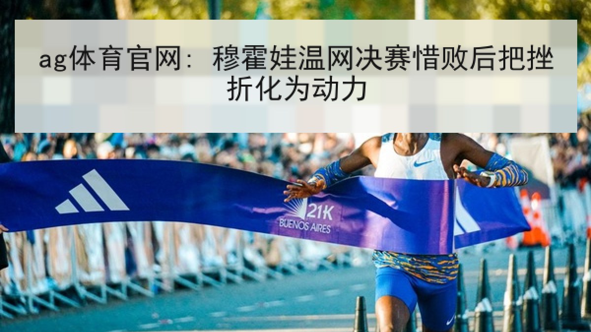 ag体育官网: 穆霍娃温网决赛惜败后把挫折化为动力