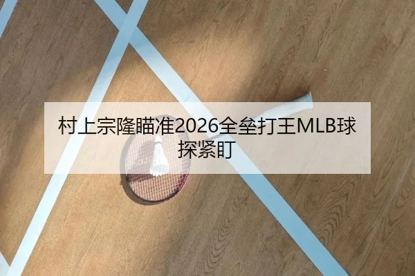 村上宗隆瞄准2026全垒打王MLB球探紧盯