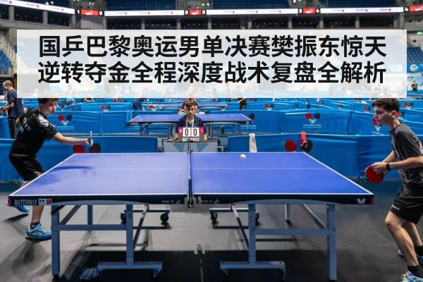 国乒巴黎奥运男单决赛樊振东惊天逆转夺金全程深度战术复盘全解析