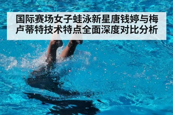 国际赛场女子蛙泳新星唐钱婷与梅卢蒂特技术特点全面深度对比分析