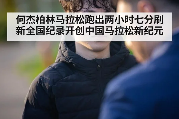 何杰柏林马拉松跑出两小时七分刷新全国纪录开创中国马拉松新纪元