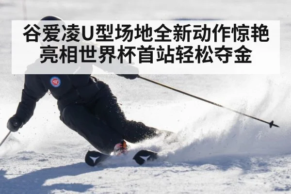 谷爱凌U型场地全新动作惊艳亮相世界杯首站轻松夺金