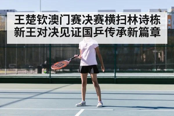 王楚钦澳门赛决赛横扫林诗栋 新王对决见证国乒传承新篇章