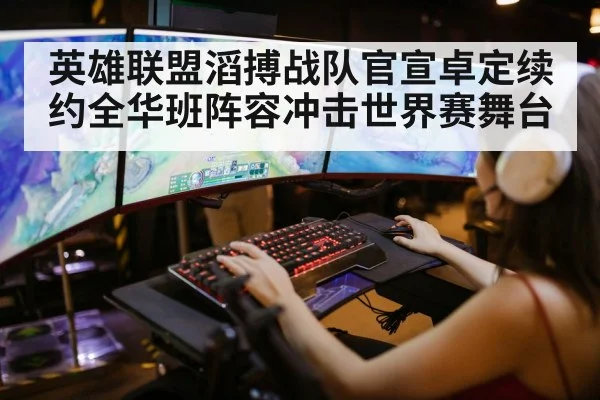 英雄联盟滔搏战队官宣卓定续约全华班阵容冲击世界赛舞台