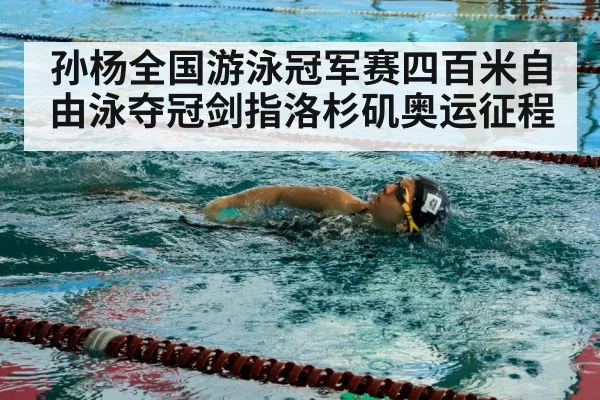 孙杨全国游泳冠军赛四百米自由泳夺冠剑指洛杉矶奥运征程