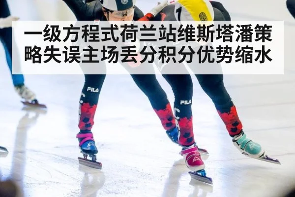 一级方程式荷兰站维斯塔潘策略失误主场丢分积分优势缩水