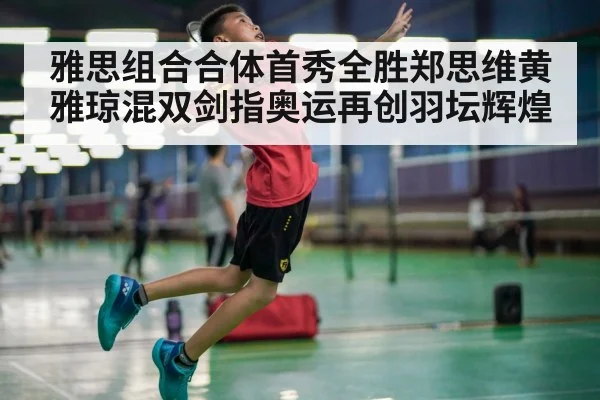 雅思组合合体首秀全胜郑思维黄雅琼混双剑指奥运再创羽坛辉煌