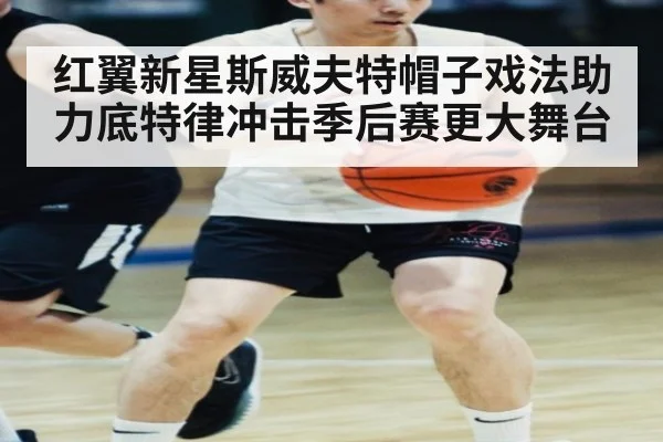 红翼新星斯威夫特帽子戏法助力底特律冲击季后赛更大舞台