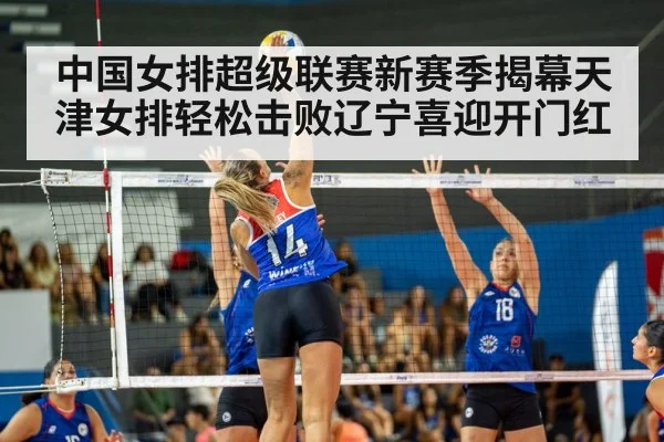 中国女排超级联赛新赛季揭幕天津女排轻松击败辽宁喜迎开门红