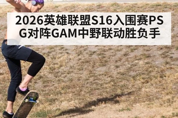2026英雄联盟S16入围赛PSG对阵GAM中野联动胜负手